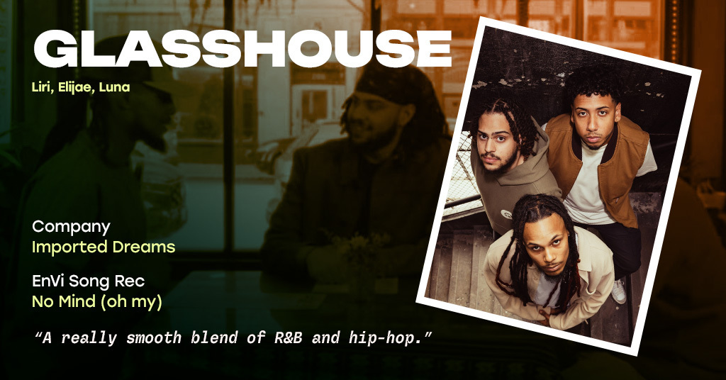 Glasshouse artist profile. Members: Liri, Elijae, and Luna. Company: Imported Dreams. EnVi song rec: "No Mind (oh my)." Quote: "A really smooth blend of R&B and hip-hop."